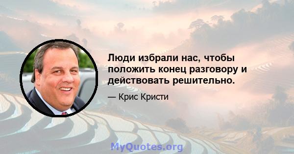 Люди избрали нас, чтобы положить конец разговору и действовать решительно.