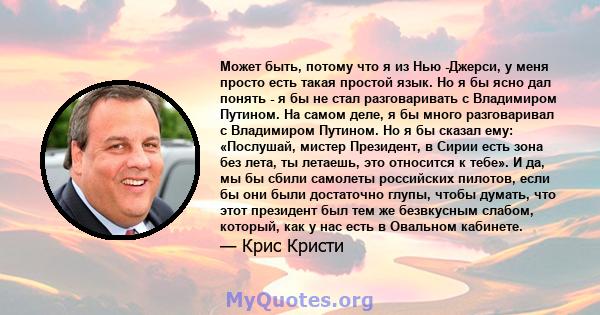 Может быть, потому что я из Нью -Джерси, у меня просто есть такая простой язык. Но я бы ясно дал понять - я бы не стал разговаривать с Владимиром Путином. На самом деле, я бы много разговаривал с Владимиром Путином. Но