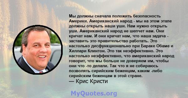 Мы должны сначала положить безопасность Америки. Американский народ - мы на этом этапе должны открыть наши уши. Нам нужно открыть уши. Американский народ не шепчет нам. Они кричат ​​нам. И они кричат ​​нам, что наша