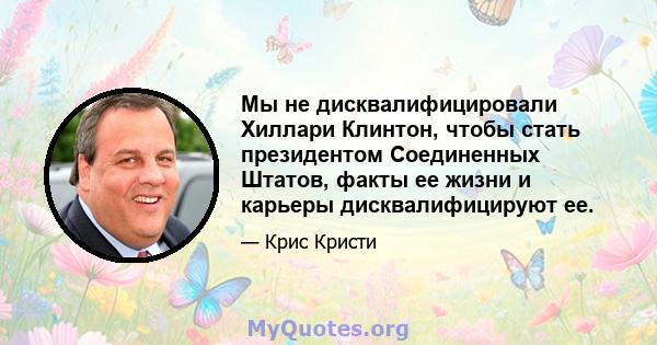 Мы не дисквалифицировали Хиллари Клинтон, чтобы стать президентом Соединенных Штатов, факты ее жизни и карьеры дисквалифицируют ее.