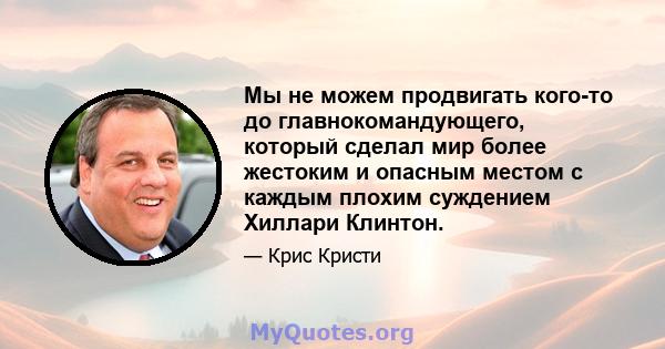 Мы не можем продвигать кого-то до главнокомандующего, который сделал мир более жестоким и опасным местом с каждым плохим суждением Хиллари Клинтон.