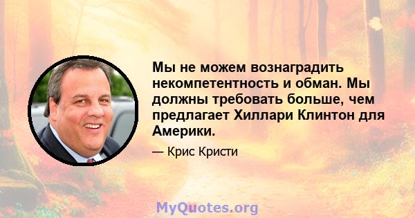 Мы не можем вознаградить некомпетентность и обман. Мы должны требовать больше, чем предлагает Хиллари Клинтон для Америки.