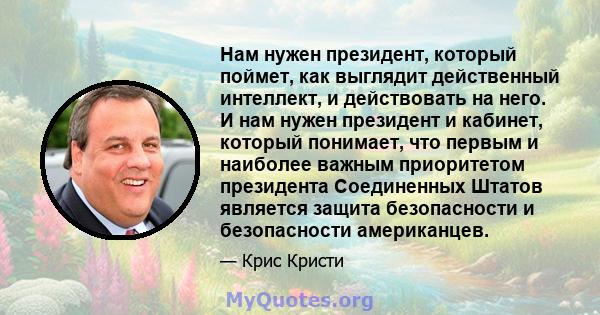 Нам нужен президент, который поймет, как выглядит действенный интеллект, и действовать на него. И нам нужен президент и кабинет, который понимает, что первым и наиболее важным приоритетом президента Соединенных Штатов