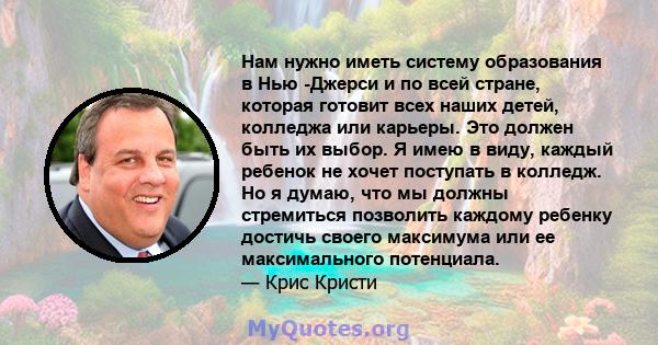 Нам нужно иметь систему образования в Нью -Джерси и по всей стране, которая готовит всех наших детей, колледжа или карьеры. Это должен быть их выбор. Я имею в виду, каждый ребенок не хочет поступать в колледж. Но я