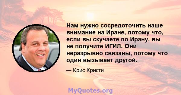 Нам нужно сосредоточить наше внимание на Иране, потому что, если вы скучаете по Ирану, вы не получите ИГИЛ. Они неразрывно связаны, потому что один вызывает другой.