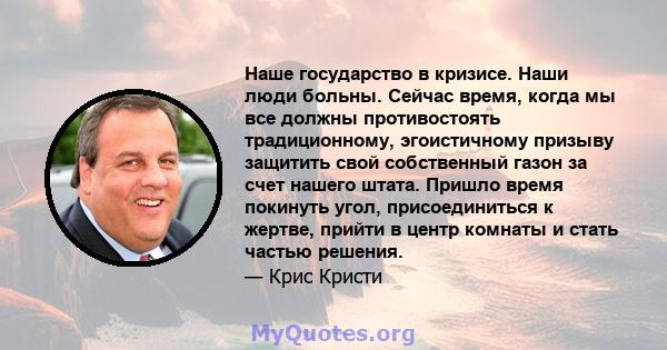 Наше государство в кризисе. Наши люди больны. Сейчас время, когда мы все должны противостоять традиционному, эгоистичному призыву защитить свой собственный газон за счет нашего штата. Пришло время покинуть угол,