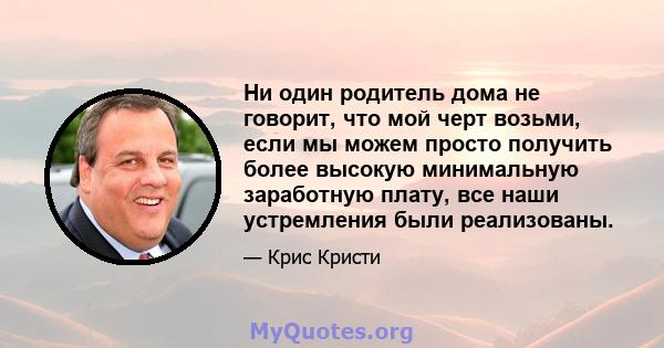 Ни один родитель дома не говорит, что мой черт возьми, если мы можем просто получить более высокую минимальную заработную плату, все наши устремления были реализованы.