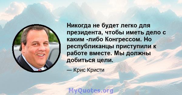 Никогда не будет легко для президента, чтобы иметь дело с каким -либо Конгрессом. Но республиканцы приступили к работе вместе. Мы должны добиться цели.