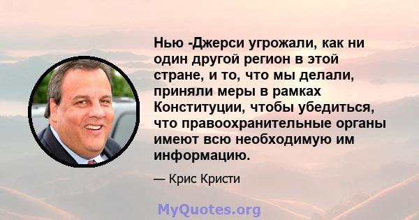 Нью -Джерси угрожали, как ни один другой регион в этой стране, и то, что мы делали, приняли меры в рамках Конституции, чтобы убедиться, что правоохранительные органы имеют всю необходимую им информацию.