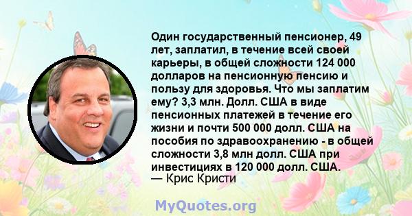 Один государственный пенсионер, 49 лет, заплатил, в течение всей своей карьеры, в общей сложности 124 000 долларов на пенсионную пенсию и пользу для здоровья. Что мы заплатим ему? 3,3 млн. Долл. США в виде пенсионных