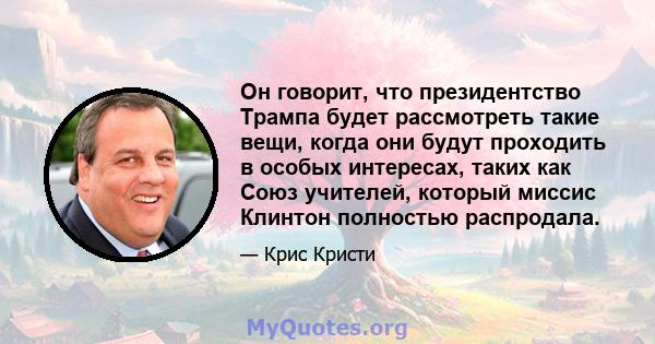 Он говорит, что президентство Трампа будет рассмотреть такие вещи, когда они будут проходить в особых интересах, таких как Союз учителей, который миссис Клинтон полностью распродала.