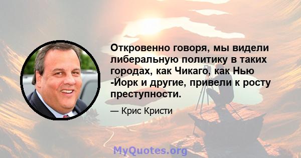 Откровенно говоря, мы видели либеральную политику в таких городах, как Чикаго, как Нью -Йорк и другие, привели к росту преступности.