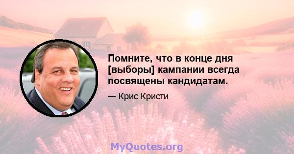 Помните, что в конце дня [выборы] кампании всегда посвящены кандидатам.