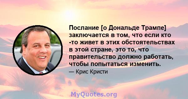 Послание [о Дональде Трампе] заключается в том, что если кто -то живет в этих обстоятельствах в этой стране, это то, что правительство должно работать, чтобы попытаться изменить.