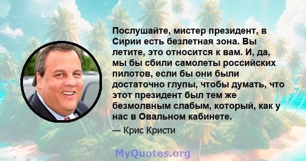 Послушайте, мистер президент, в Сирии есть безлетная зона. Вы летите, это относится к вам. И, да, мы бы сбили самолеты российских пилотов, если бы они были достаточно глупы, чтобы думать, что этот президент был тем же