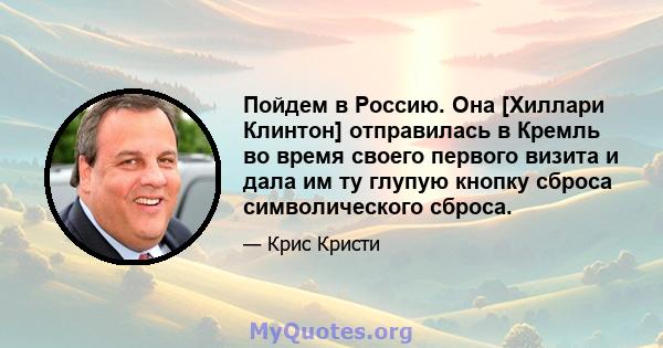 Пойдем в Россию. Она [Хиллари Клинтон] отправилась в Кремль во время своего первого визита и дала им ту глупую кнопку сброса символического сброса.