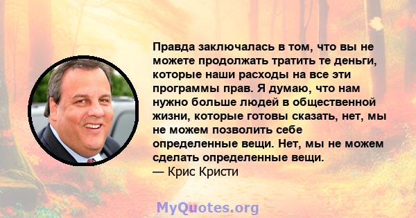 Правда заключалась в том, что вы не можете продолжать тратить те деньги, которые наши расходы на все эти программы прав. Я думаю, что нам нужно больше людей в общественной жизни, которые готовы сказать, нет, мы не можем 