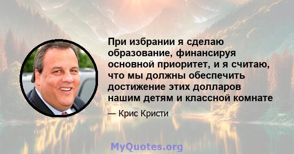 При избрании я сделаю образование, финансируя основной приоритет, и я считаю, что мы должны обеспечить достижение этих долларов нашим детям и классной комнате