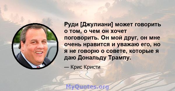 Руди [Джулиани] может говорить о том, о чем он хочет поговорить. Он мой друг, он мне очень нравится и уважаю его, но я не говорю о совете, которые я даю Дональду Трампу.