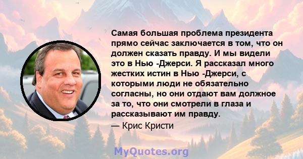 Самая большая проблема президента прямо сейчас заключается в том, что он должен сказать правду. И мы видели это в Нью -Джерси. Я рассказал много жестких истин в Нью -Джерси, с которыми люди не обязательно согласны, но