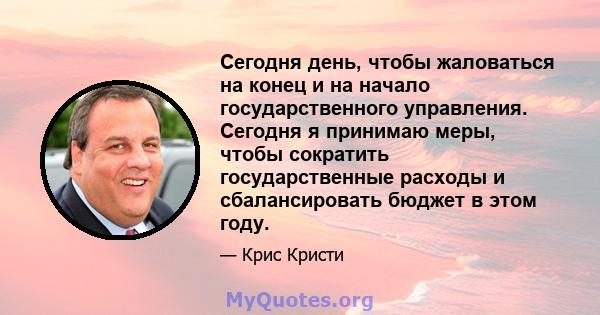 Сегодня день, чтобы жаловаться на конец и на начало государственного управления. Сегодня я принимаю меры, чтобы сократить государственные расходы и сбалансировать бюджет в этом году.