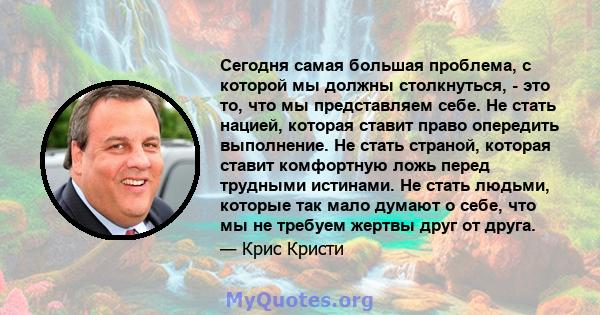 Сегодня самая большая проблема, с которой мы должны столкнуться, - это то, что мы представляем себе. Не стать нацией, которая ставит право опередить выполнение. Не стать страной, которая ставит комфортную ложь перед