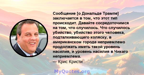 Сообщение [о Дональде Трампе] заключается в том, что этот тип происходит. Давайте сосредоточимся на том, что случилось. Что случилось убийство, убийство этого человека, подталкивающего коляску, в американском городе