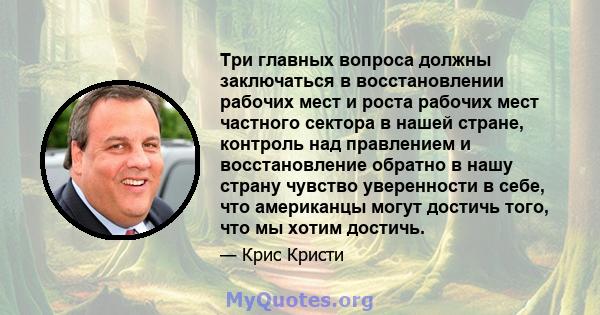 Три главных вопроса должны заключаться в восстановлении рабочих мест и роста рабочих мест частного сектора в нашей стране, контроль над правлением и восстановление обратно в нашу страну чувство уверенности в себе, что