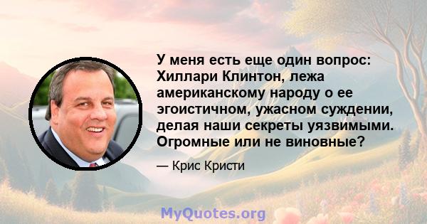 У меня есть еще один вопрос: Хиллари Клинтон, лежа американскому народу о ее эгоистичном, ужасном суждении, делая наши секреты уязвимыми. Огромные или не виновные?