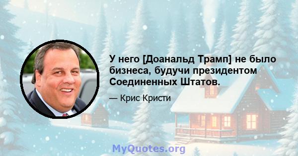 У него [Доанальд Трамп] не было бизнеса, будучи президентом Соединенных Штатов.