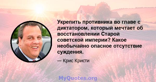 Укрепить противника во главе с диктатором, который мечтает об восстановлении Старой советской империи? Какое необычайно опасное отсутствие суждения.