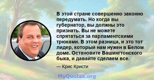 В этой стране совершенно законно передумать. Но когда вы губернатор, вы должны это признать. Вы не можете спрятаться за парламентскими трюками. В этом разница, и это тот лидер, который нам нужен в Белом доме. Остановите 