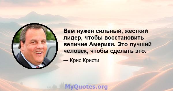 Вам нужен сильный, жесткий лидер, чтобы восстановить величие Америки. Это лучший человек, чтобы сделать это.