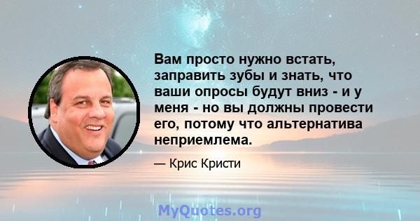 Вам просто нужно встать, заправить зубы и знать, что ваши опросы будут вниз - и у меня - но вы должны провести его, потому что альтернатива неприемлема.