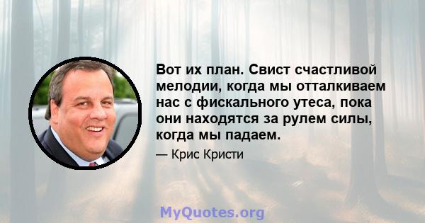 Вот их план. Свист счастливой мелодии, когда мы отталкиваем нас с фискального утеса, пока они находятся за рулем силы, когда мы падаем.