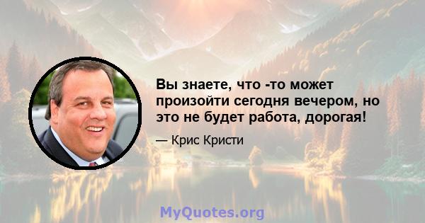 Вы знаете, что -то может произойти сегодня вечером, но это не будет работа, дорогая!