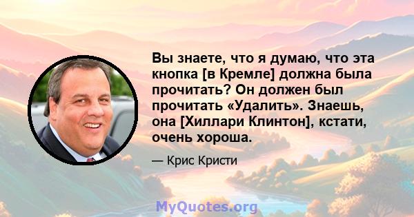 Вы знаете, что я думаю, что эта кнопка [в Кремле] должна была прочитать? Он должен был прочитать «Удалить». Знаешь, она [Хиллари Клинтон], кстати, очень хороша.