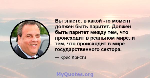 Вы знаете, в какой -то момент должен быть паритет. Должен быть паритет между тем, что происходит в реальном мире, и тем, что происходит в мире государственного сектора.