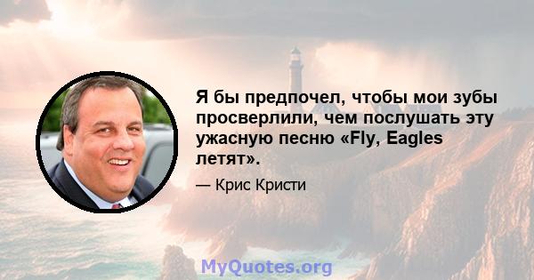 Я бы предпочел, чтобы мои зубы просверлили, чем послушать эту ужасную песню «Fly, Eagles летят».