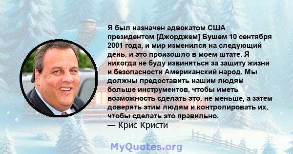 Я был назначен адвокатом США президентом [Джорджем] Бушем 10 сентября 2001 года, и мир изменился на следующий день, и это произошло в моем штате. Я никогда не буду извиняться за защиту жизни и безопасности Американский