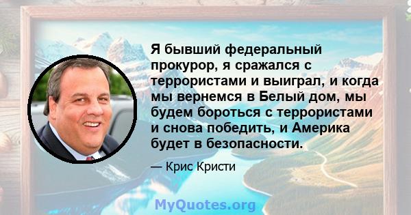 Я бывший федеральный прокурор, я сражался с террористами и выиграл, и когда мы вернемся в Белый дом, мы будем бороться с террористами и снова победить, и Америка будет в безопасности.