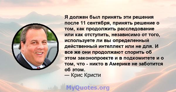 Я должен был принять эти решения после 11 сентября, принять решение о том, как продолжить расследование или как отступить, независимо от того, используете ли вы определенный действенный интеллект или не для. И все же