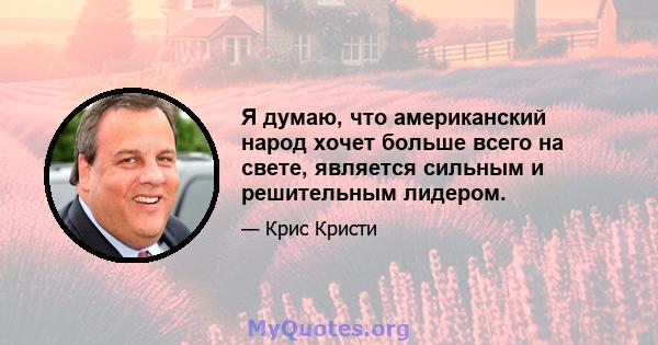 Я думаю, что американский народ хочет больше всего на свете, является сильным и решительным лидером.