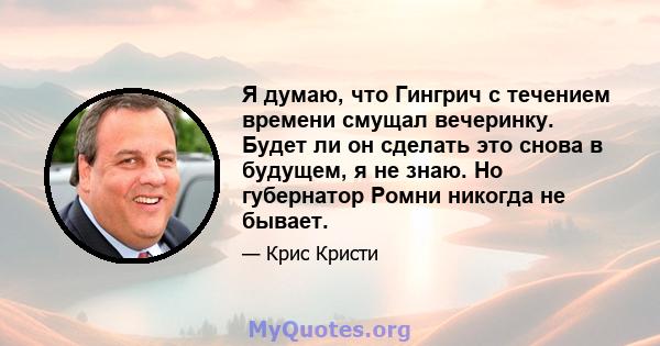 Я думаю, что Гингрич с течением времени смущал вечеринку. Будет ли он сделать это снова в будущем, я не знаю. Но губернатор Ромни никогда не бывает.