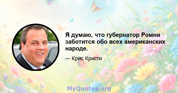 Я думаю, что губернатор Ромни заботится обо всех американских народе.