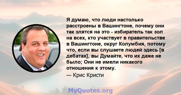 Я думаю, что люди настолько расстроены в Вашингтоне, почему они так злятся на это - избиратель так зол на всех, кто участвует в правительстве в Вашингтоне, округ Колумбия, потому что, если вы слушаете людей здесь [в