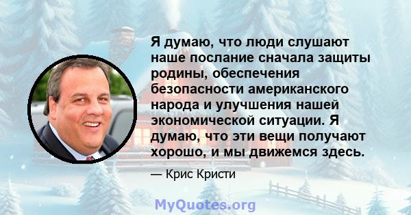 Я думаю, что люди слушают наше послание сначала защиты родины, обеспечения безопасности американского народа и улучшения нашей экономической ситуации. Я думаю, что эти вещи получают хорошо, и мы движемся здесь.