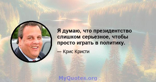 Я думаю, что президентство слишком серьезное, чтобы просто играть в политику.