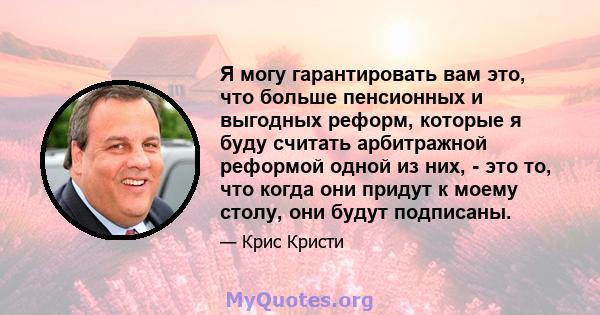 Я могу гарантировать вам это, что больше пенсионных и выгодных реформ, которые я буду считать арбитражной реформой одной из них, - это то, что когда они придут к моему столу, они будут подписаны.