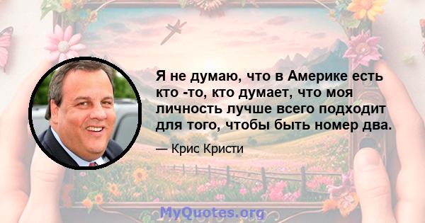 Я не думаю, что в Америке есть кто -то, кто думает, что моя личность лучше всего подходит для того, чтобы быть номер два.